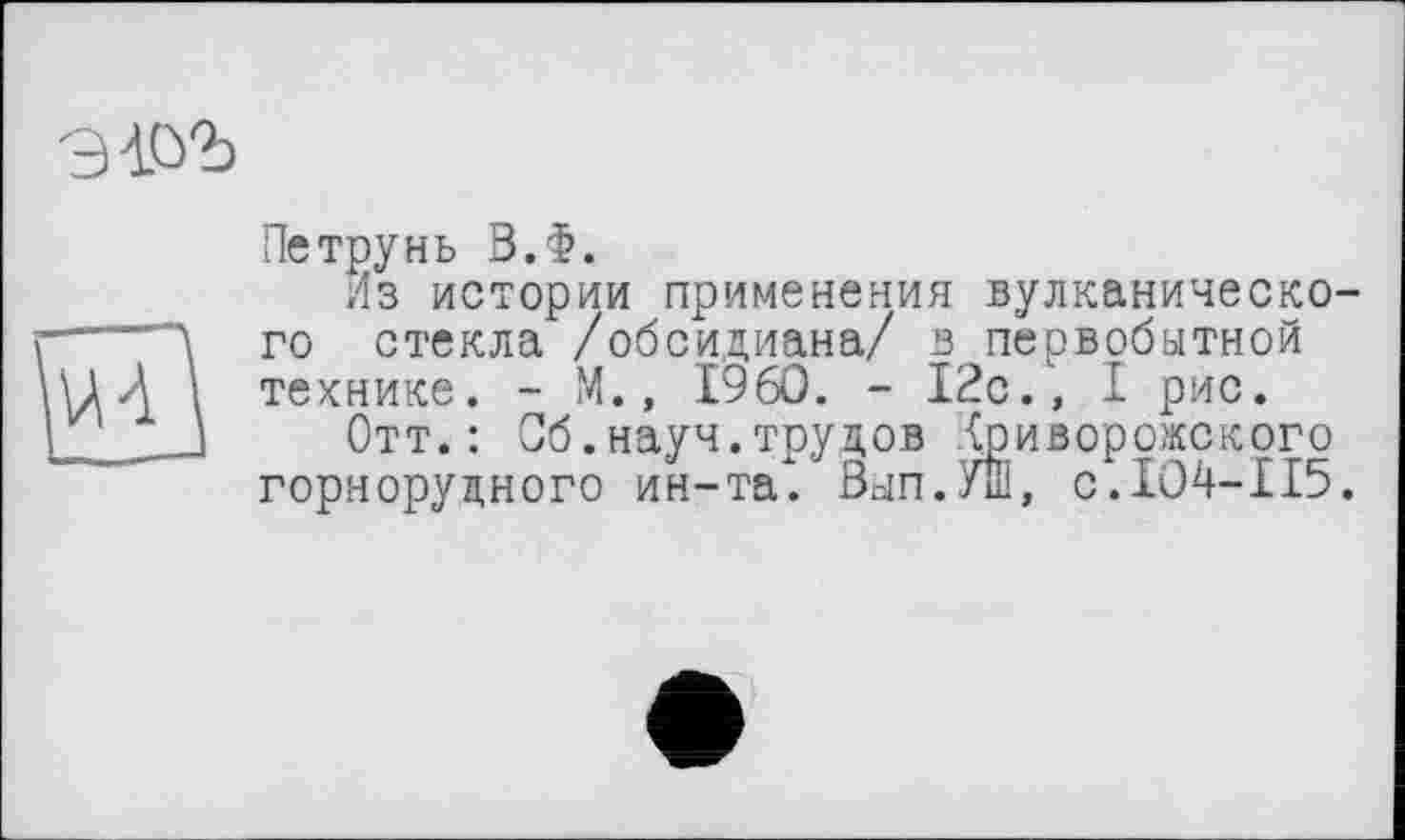 ﻿эш
Петрунь В.Ф.
Из истории применения вулканического стекла /обсидиана/ в первобытной технике. - М., I960. - I2c., I рис.
Отт.: Об.науч.трудов Криворожского горнорудного ин-та". Вып.Уш, с.104-115.